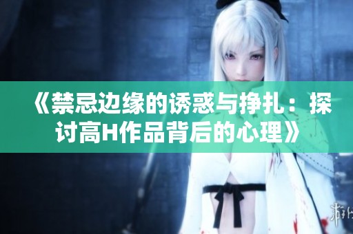 《禁忌边缘的诱惑与挣扎：探讨高H作品背后的心理》