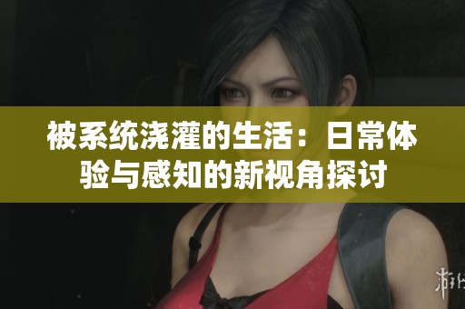 被系统浇灌的生活：日常体验与感知的新视角探讨