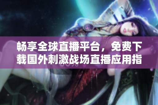 畅享全球直播平台，免费下载国外刺激战场直播应用指南