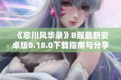 《忘川风华录》B服最新安卓版0.18.0下载指南与分享