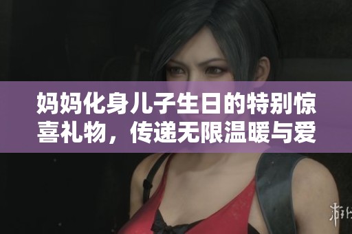 妈妈化身儿子生日的特别惊喜礼物，传递无限温暖与爱。
