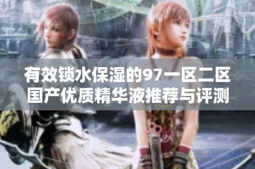 有效锁水保湿的97一区二区国产优质精华液推荐与评测