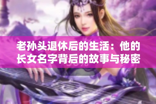 老孙头退休后的生活：他的长女名字背后的故事与秘密