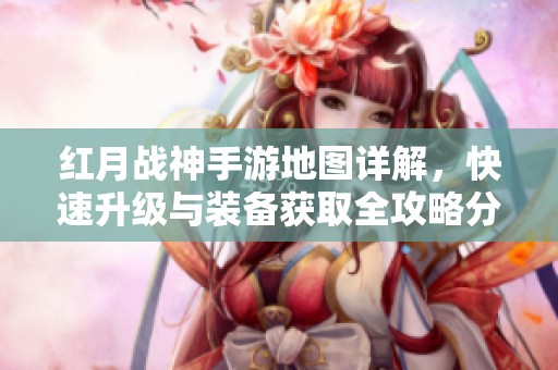 红月战神手游地图详解，快速升级与装备获取全攻略分享