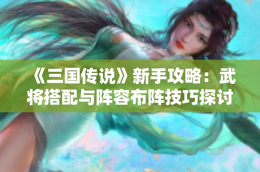 《三国传说》新手攻略：武将搭配与阵容布阵技巧探讨