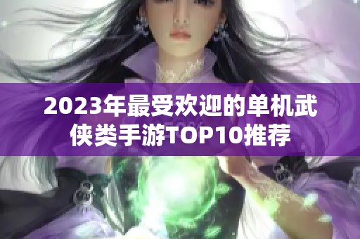 2023年最受欢迎的单机武侠类手游TOP10推荐