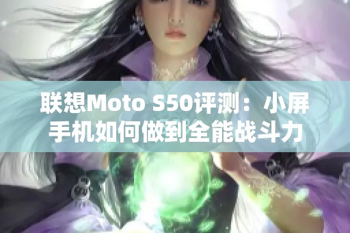 联想Moto S50评测：小屏手机如何做到全能战斗力