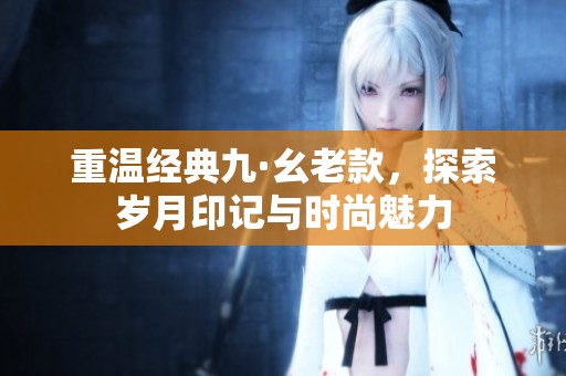重温经典九·幺老款，探索岁月印记与时尚魅力
