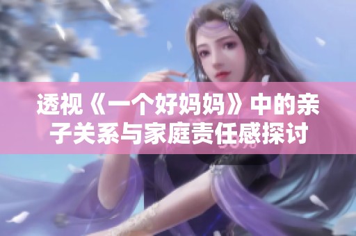 透视《一个好妈妈》中的亲子关系与家庭责任感探讨