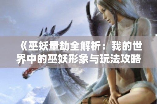 《巫妖量劫全解析：我的世界中的巫妖形象与玩法攻略》
