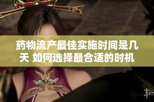 药物流产最佳实施时间是几天 如何选择最合适的时机