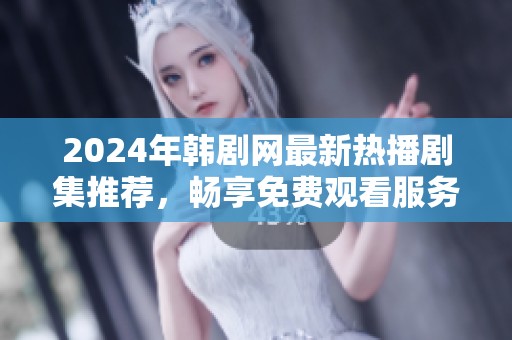 2024年韩剧网最新热播剧集推荐，畅享免费观看服务