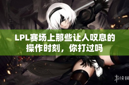 LPL赛场上那些让人叹息的操作时刻，你打过吗