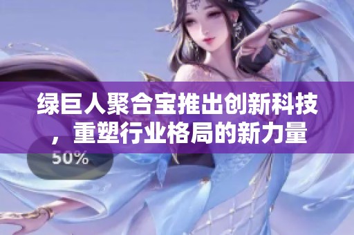 绿巨人聚合宝推出创新科技，重塑行业格局的新力量