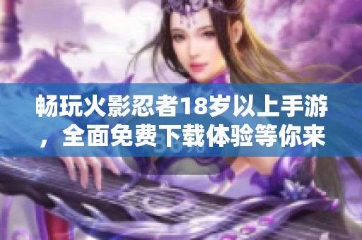 畅玩火影忍者18岁以上手游，全面免费下载体验等你来尝试