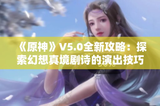 《原神》V5.0全新攻略：探索幻想真境剧诗的演出技巧与详细表格解析