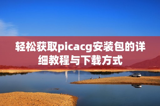 轻松获取picacg安装包的详细教程与下载方式