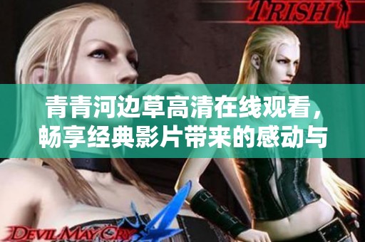 青青河边草高清在线观看，畅享经典影片带来的感动与回忆