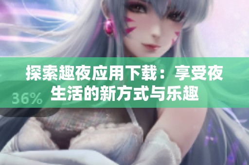 探索趣夜应用下载：享受夜生活的新方式与乐趣