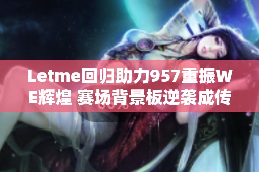 Letme回归助力957重振WE辉煌 赛场背景板逆袭成传奇