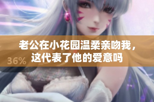 老公在小花园温柔亲吻我，这代表了他的爱意吗