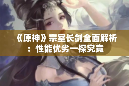 《原神》宗室长剑全面解析：性能优劣一探究竟