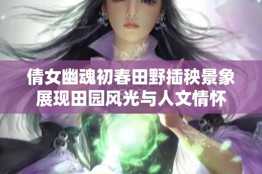 倩女幽魂初春田野插秧景象展现田园风光与人文情怀