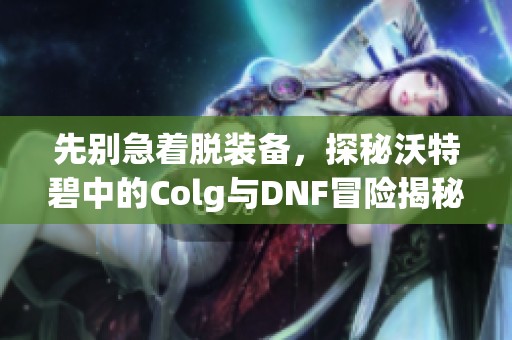 先别急着脱装备，探秘沃特碧中的Colg与DNF冒险揭秘