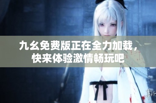 九幺免费版正在全力加载，快来体验激情畅玩吧