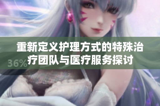 重新定义护理方式的特殊治疗团队与医疗服务探讨