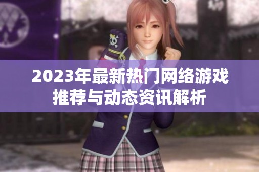 2023年最新热门网络游戏推荐与动态资讯解析