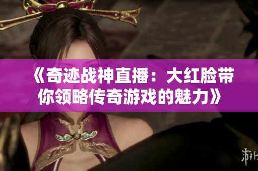 《奇迹战神直播：大红脸带你领略传奇游戏的魅力》