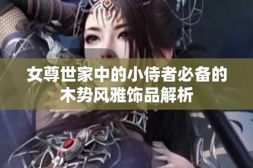 女尊世家中的小侍者必备的木势风雅饰品解析