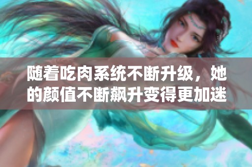 随着吃肉系统不断升级，她的颜值不断飙升变得更加迷人