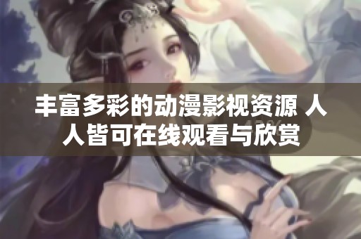 丰富多彩的动漫影视资源 人人皆可在线观看与欣赏