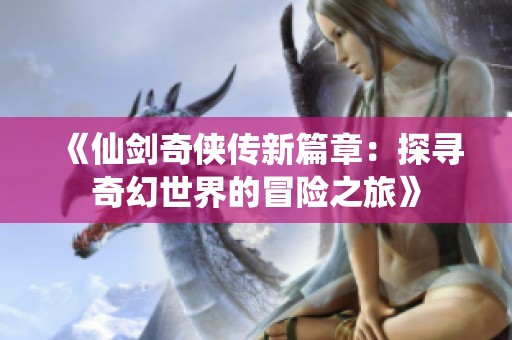 《仙剑奇侠传新篇章：探寻奇幻世界的冒险之旅》