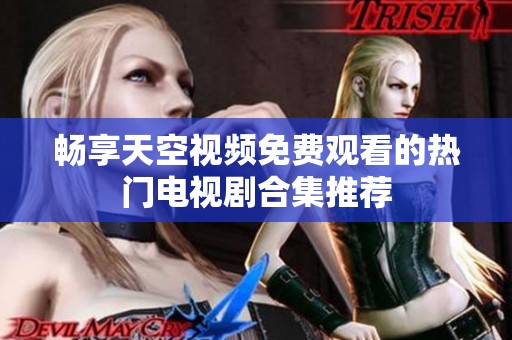 畅享天空视频免费观看的热门电视剧合集推荐