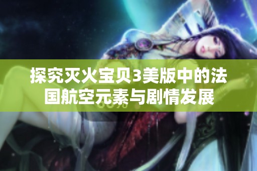 探究灭火宝贝3美版中的法国航空元素与剧情发展
