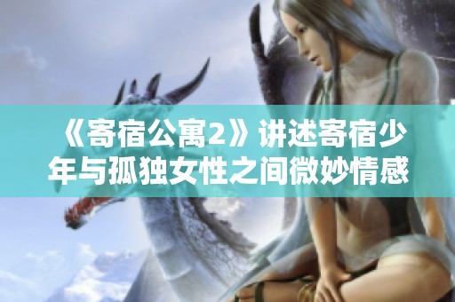《寄宿公寓2》讲述寄宿少年与孤独女性之间微妙情感的深刻故事