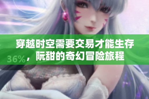 穿越时空需要交易才能生存，阮甜的奇幻冒险旅程