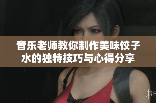 音乐老师教你制作美味饺子水的独特技巧与心得分享