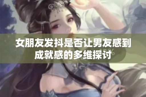 女朋友发抖是否让男友感到成就感的多维探讨