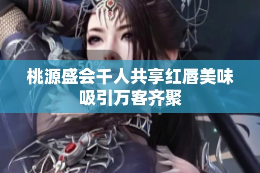 桃源盛会千人共享红唇美味吸引万客齐聚