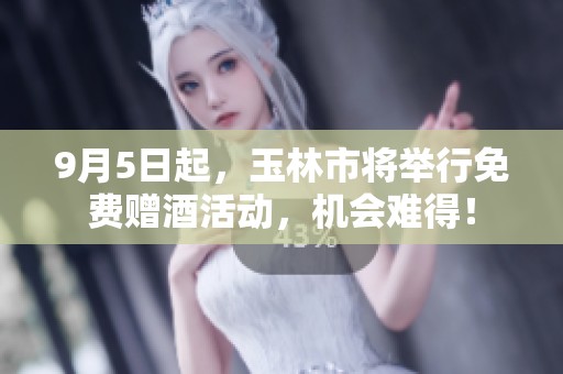 9月5日起，玉林市将举行免费赠酒活动，机会难得！