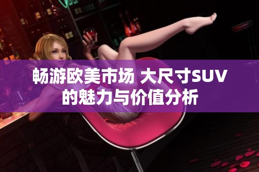 畅游欧美市场 大尺寸SUV的魅力与价值分析