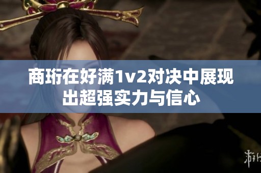 商珩在好满1v2对决中展现出超强实力与信心