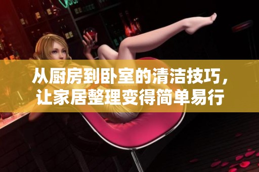 从厨房到卧室的清洁技巧，让家居整理变得简单易行