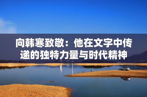 向韩寒致敬：他在文字中传递的独特力量与时代精神