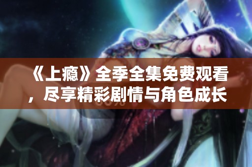 《上瘾》全季全集免费观看，尽享精彩剧情与角色成长