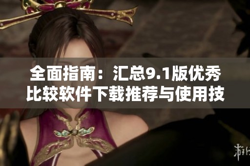 全面指南：汇总9.1版优秀比较软件下载推荐与使用技巧